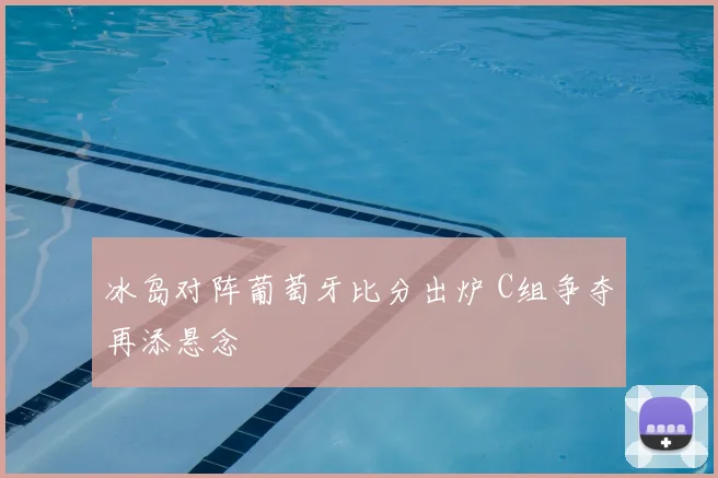 冰岛对阵葡萄牙比分出炉 C组争夺再添悬念