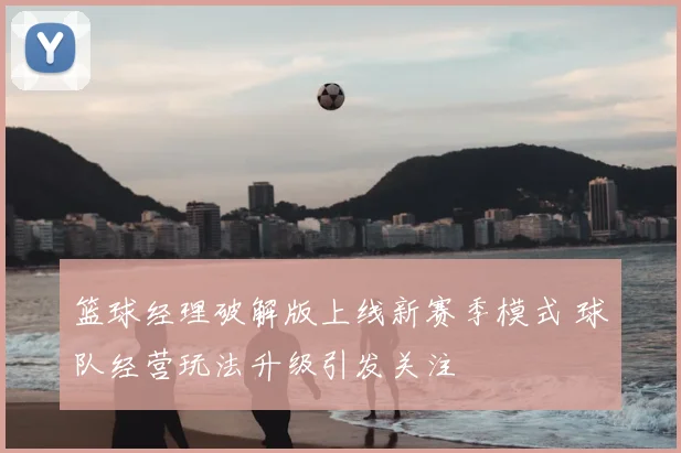 篮球经理破解版上线新赛季模式 球队经营玩法升级引发关注