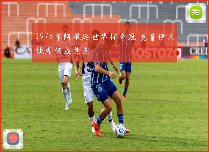1978年阿根廷世界杯夺冠 克鲁伊夫缺席仍成焦点