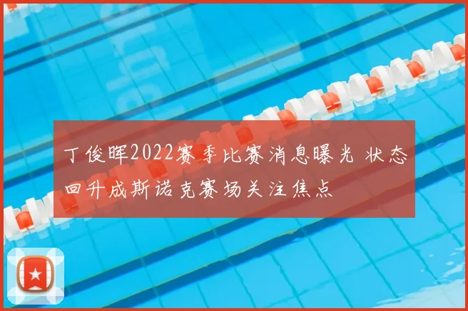 丁俊晖2022赛季比赛消息曝光 状态回升成斯诺克赛场关注焦点