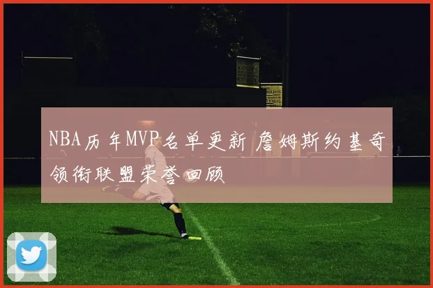 NBA历年MVP名单更新 詹姆斯约基奇领衔联盟荣誉回顾