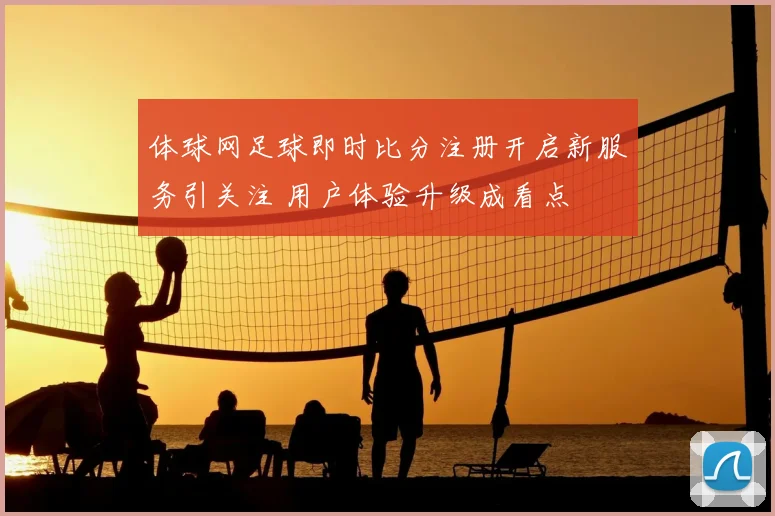 体球网足球即时比分注册开启新服务引关注 用户体验升级成看点