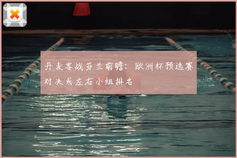 丹麦客战芬兰前瞻：欧洲杯预选赛对决或左右小组排名