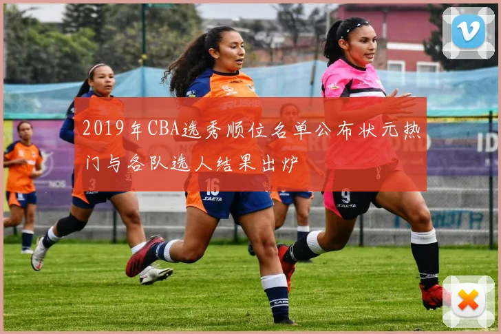 2019年CBA选秀顺位名单公布状元热门与各队选人结果出炉