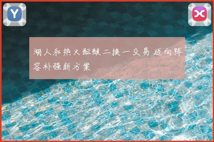 湖人和热火酝酿二换一交易 迈向阵容补强新方案