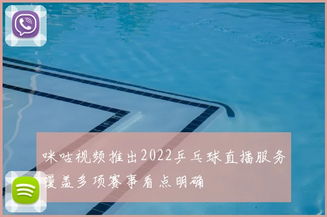 咪咕视频推出2022乒乓球直播服务覆盖多项赛事看点明确
