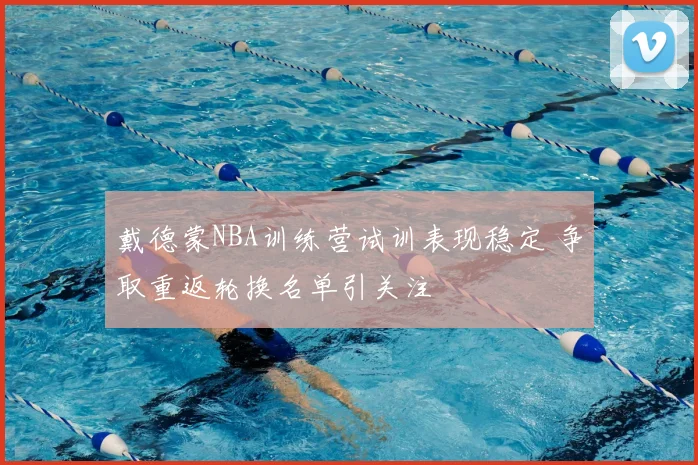 戴德蒙NBA训练营试训表现稳定 争取重返轮换名单引关注