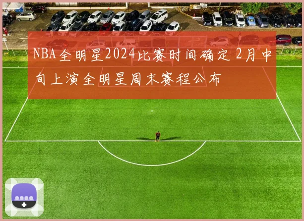 NBA全明星2024比赛时间确定 2月中旬上演全明星周末赛程公布