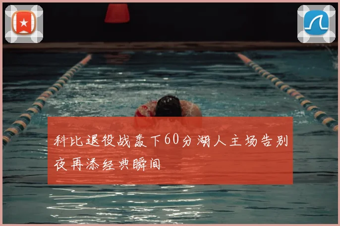 科比退役战轰下60分湖人主场告别夜再添经典瞬间