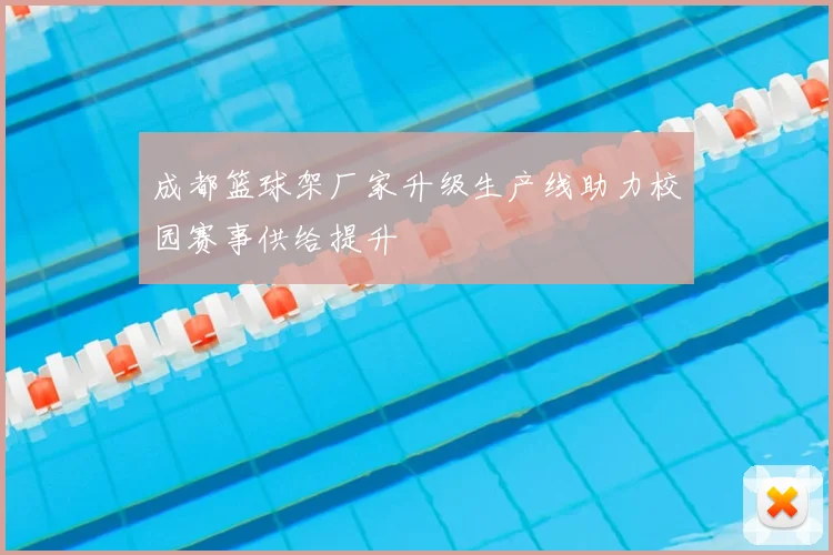 成都篮球架厂家升级生产线助力校园赛事供给提升
