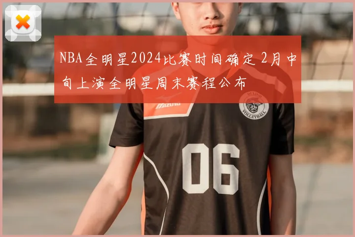 NBA全明星2024比赛时间确定 2月中旬上演全明星周末赛程公布