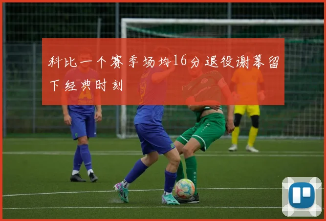 科比一个赛季场均16分退役谢幕留下经典时刻