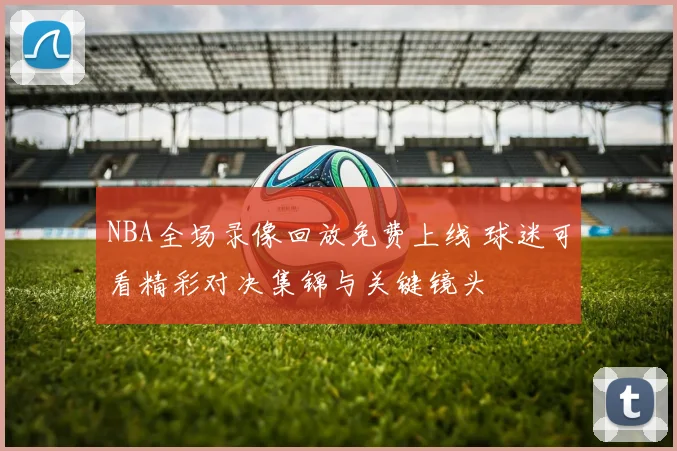NBA全场录像回放免费上线 球迷可看精彩对决集锦与关键镜头