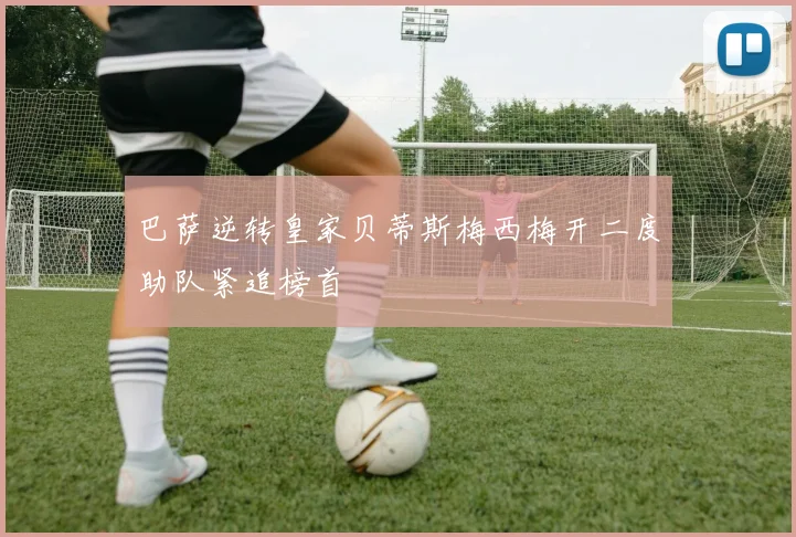 巴萨逆转皇家贝蒂斯梅西梅开二度助队紧追榜首