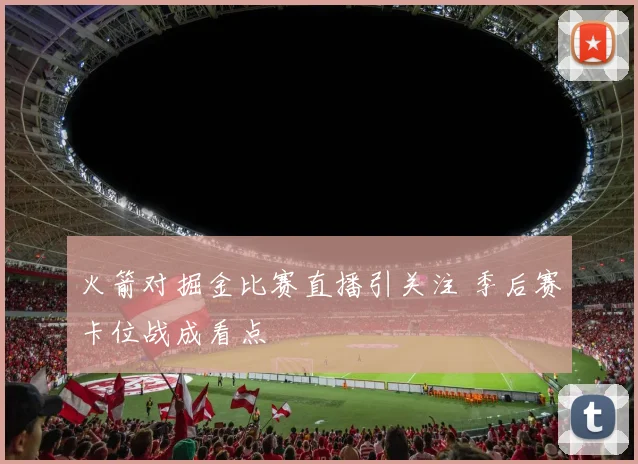 火箭对掘金比赛直播引关注 季后赛卡位战成看点