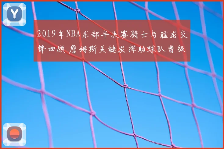 2019年NBA东部半决赛骑士与猛龙交锋回顾 詹姆斯关键发挥助球队晋级
