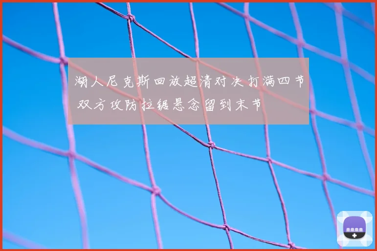 湖人尼克斯回放超清对决打满四节 双方攻防拉锯悬念留到末节