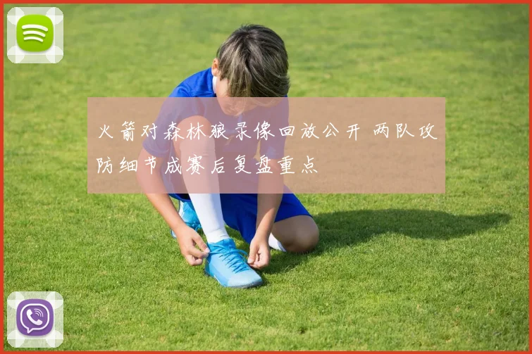火箭对森林狼录像回放公开 两队攻防细节成赛后复盘重点