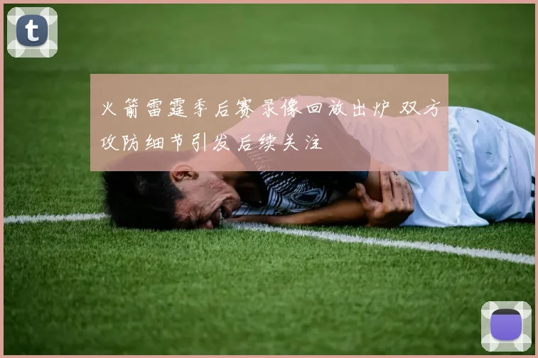 火箭雷霆季后赛录像回放出炉 双方攻防细节引发后续关注
