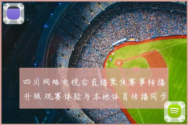 四川网络电视台直播聚焦赛事转播升级 观赛体验与本地体育传播同步提升