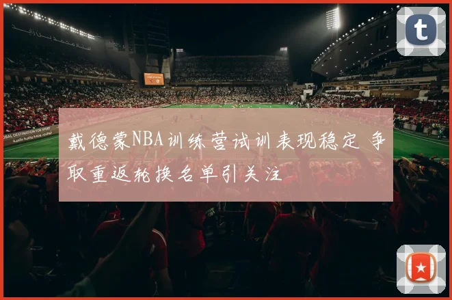 戴德蒙NBA训练营试训表现稳定 争取重返轮换名单引关注