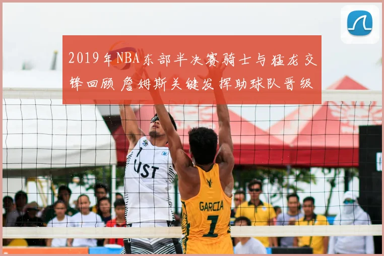 2019年NBA东部半决赛骑士与猛龙交锋回顾 詹姆斯关键发挥助球队晋级