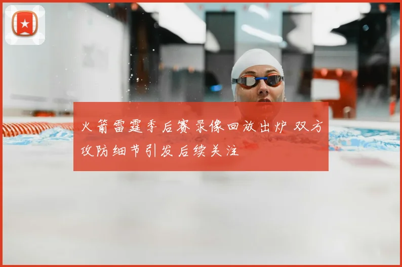 火箭雷霆季后赛录像回放出炉 双方攻防细节引发后续关注