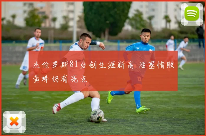 杰伦罗斯81分创生涯新高 活塞惜败黄蜂仍有亮点