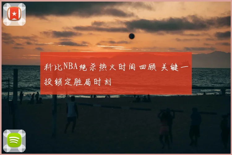 科比NBA绝杀热火时间回顾 关键一投锁定胜局时刻