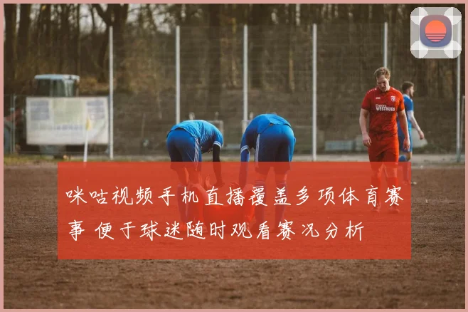 咪咕视频手机直播覆盖多项体育赛事 便于球迷随时观看赛况分析