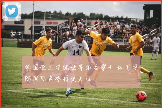 帝国理工学院世界排名攀升 体育学院国际声誉再受关注