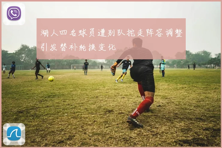 湖人四名球员遭别队挖走阵容调整引发替补轮换变化