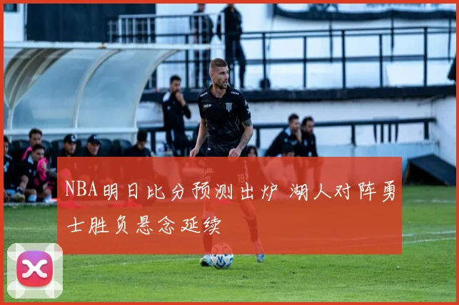 NBA明日比分预测出炉 湖人对阵勇士胜负悬念延续