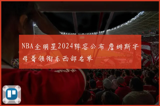 NBA全明星2024阵容公布 詹姆斯字母哥领衔东西部名单