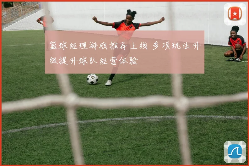 篮球经理游戏推荐上线 多项玩法升级提升球队经营体验