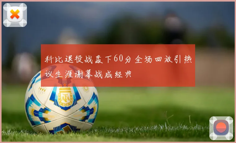 科比退役战轰下60分全场回放引热议生涯谢幕战成经典