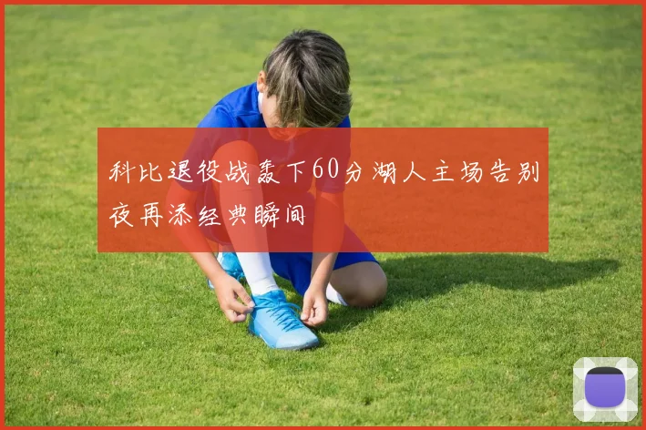 科比退役战轰下60分湖人主场告别夜再添经典瞬间