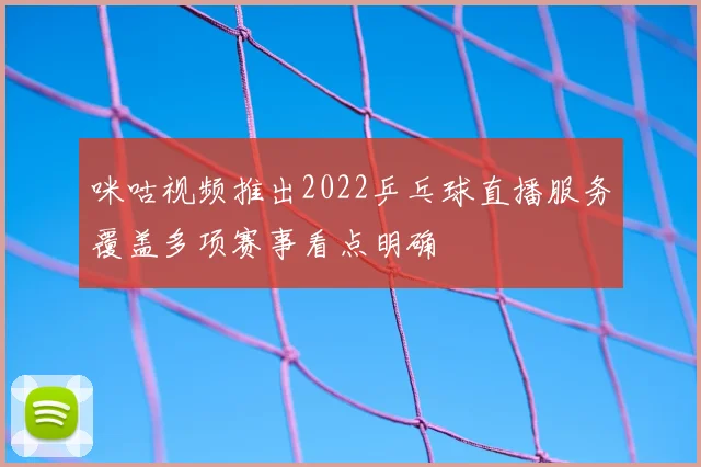 咪咕视频推出2022乒乓球直播服务覆盖多项赛事看点明确