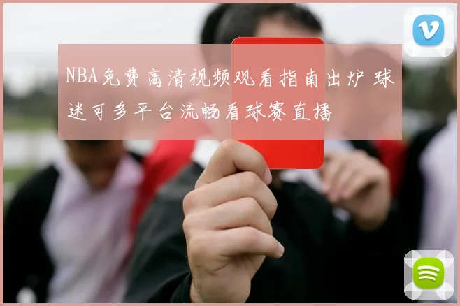 NBA免费高清视频观看指南出炉 球迷可多平台流畅看球赛直播