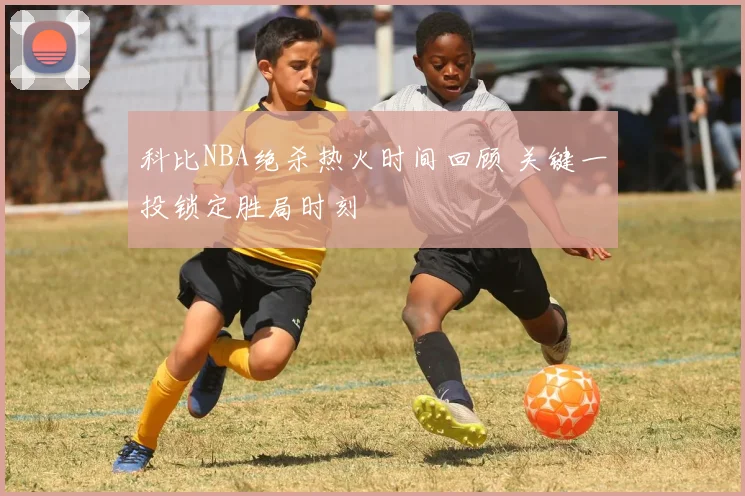 科比NBA绝杀热火时间回顾 关键一投锁定胜局时刻