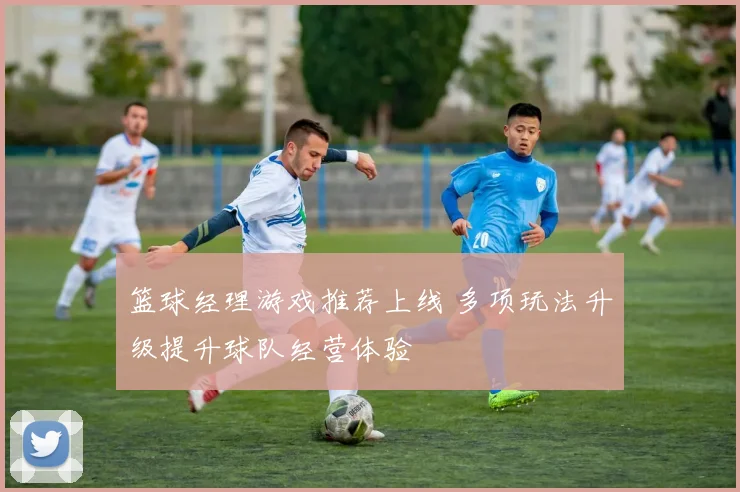 篮球经理游戏推荐上线 多项玩法升级提升球队经营体验