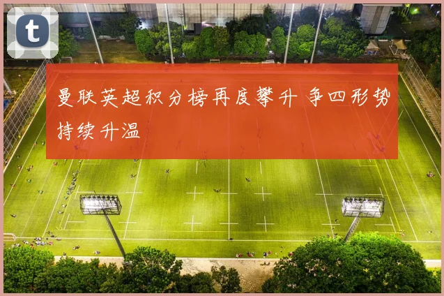 曼联英超积分榜再度攀升 争四形势持续升温