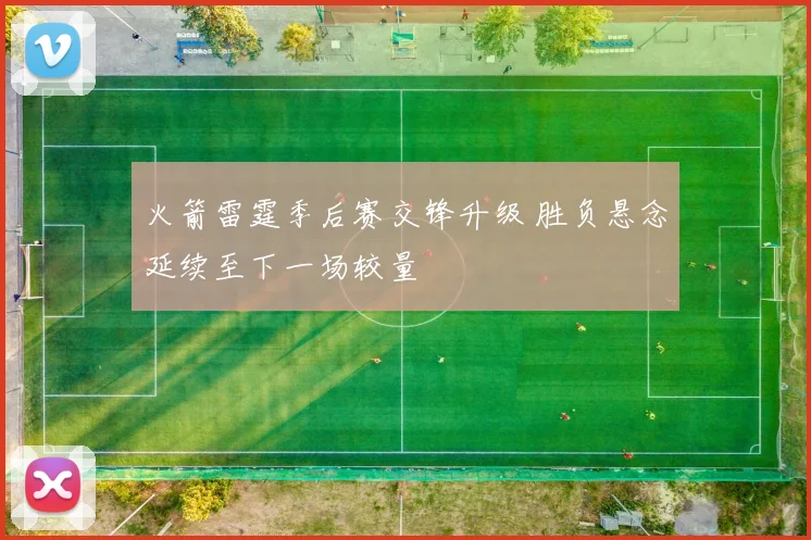 火箭雷霆季后赛交锋升级 胜负悬念延续至下一场较量