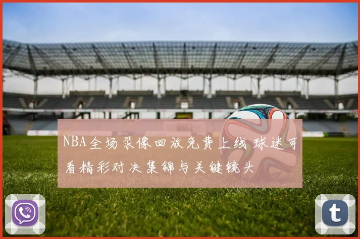 NBA全场录像回放免费上线 球迷可看精彩对决集锦与关键镜头