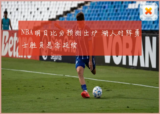 NBA明日比分预测出炉 湖人对阵勇士胜负悬念延续