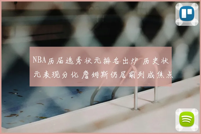 NBA历届选秀状元排名出炉 历史状元表现分化 詹姆斯仍居前列成焦点
