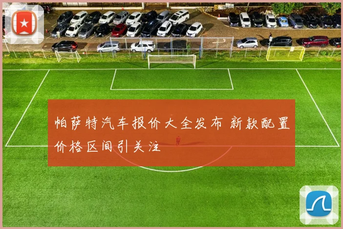 帕萨特汽车报价大全发布 新款配置价格区间引关注