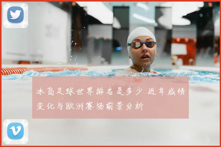 冰岛足球世界排名是多少 近年成绩变化与欧洲赛场前景分析